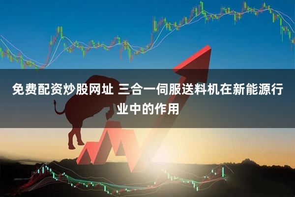 免费配资炒股网址 三合一伺服送料机在新能源行业中的作用