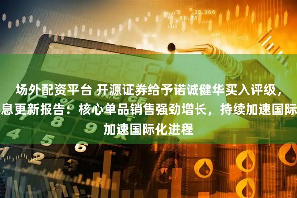 场外配资平台 开源证券给予诺诚健华买入评级，公司信息更新报告：核心单品销售强劲增长，持续加速国际化进程