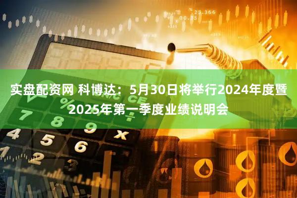 实盘配资网 科博达：5月30日将举行2024年度暨2025年第一季度业绩说明会