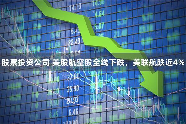 股票投资公司 美股航空股全线下跌，美联航跌近4%