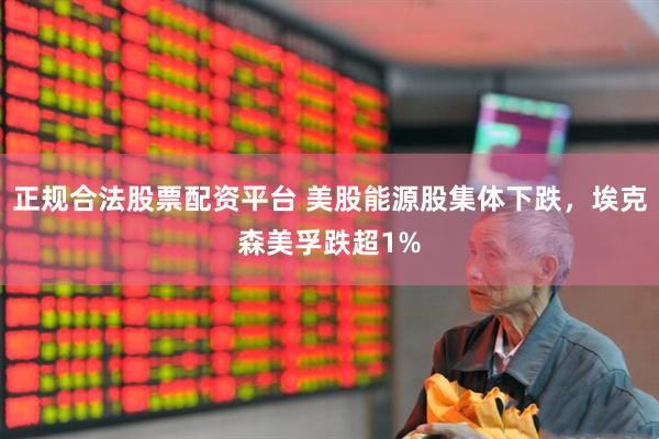 正规合法股票配资平台 美股能源股集体下跌，埃克森美孚跌超1%