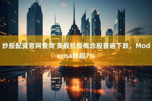 炒股配资官网查询 美股抗疫概念股普遍下跌，Moderna跌超7%