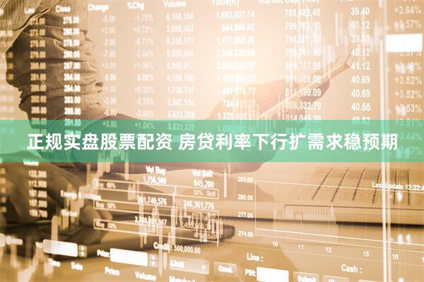 正规实盘股票配资 房贷利率下行扩需求稳预期