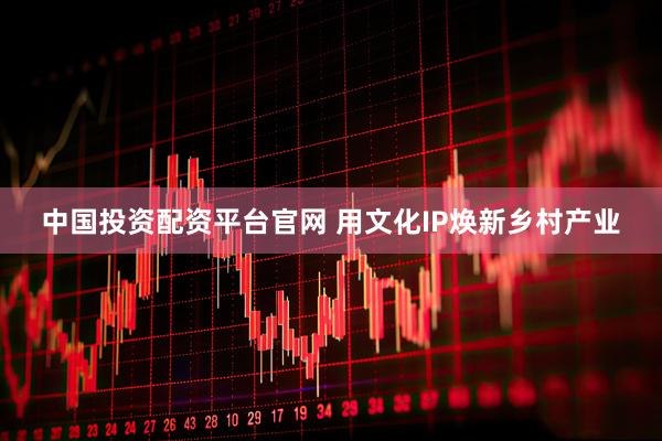 中国投资配资平台官网 用文化IP焕新乡村产业