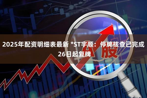 2025年配资明细表最新 *ST宇顺：停牌核查已完成 26日起复牌