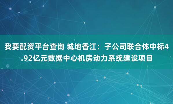 我要配资平台查询 城地香江:子公司联合体中标4.92亿元数据中心机房动力系统建设项目