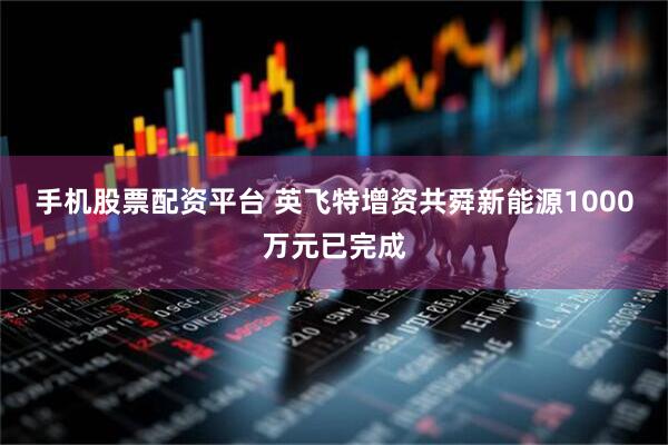 手机股票配资平台 英飞特增资共舜新能源1000万元已完成