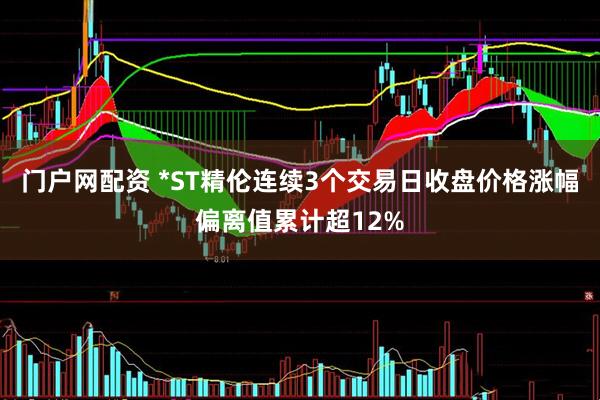 门户网配资 *ST精伦连续3个交易日收盘价格涨幅偏离值累计超12%