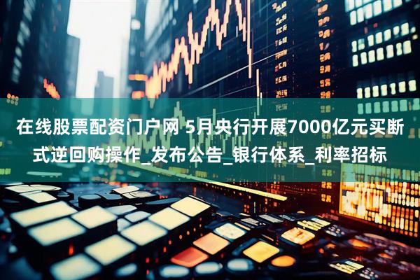 在线股票配资门户网 5月央行开展7000亿元买断式逆回购操作_发布公告_银行体系_利率招标