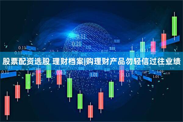股票配资选股 理财档案|购理财产品勿轻信过往业绩