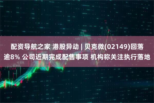 配资导航之家 港股异动 | 贝克微(02149)回落逾8% 公司近期完成配售事项 机构称关注执行落地