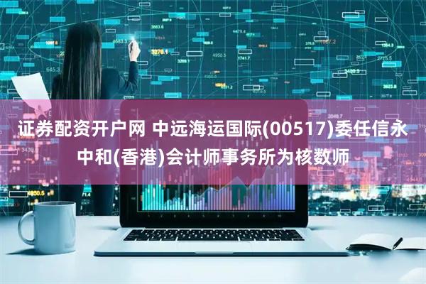 证券配资开户网 中远海运国际(00517)委任信永中和(香港)会计师事务所为核数师