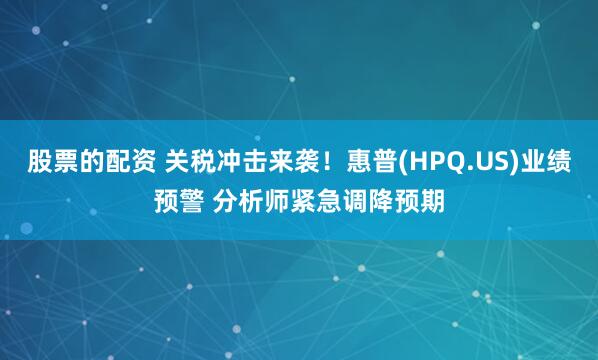 股票的配资 关税冲击来袭！惠普(HPQ.US)业绩预警 分析师紧急调降预期