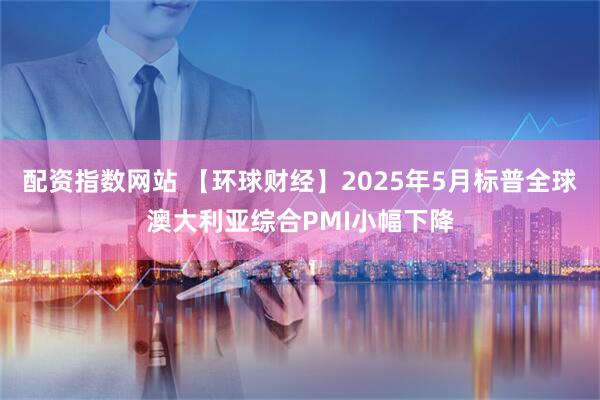 配资指数网站 【环球财经】2025年5月标普全球澳大利亚综合PMI小幅下降
