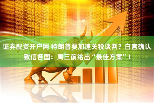 证券配资开户网 特朗普要加速关税谈判？白宫确认致信各国：周三前给出“最佳方案”！