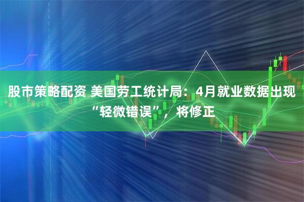 股市策略配资 美国劳工统计局：4月就业数据出现“轻微错误”，将修正