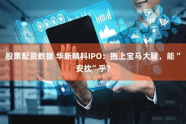 股票配资数据 华新精科IPO：抱上宝马大腿，能“安枕”乎？