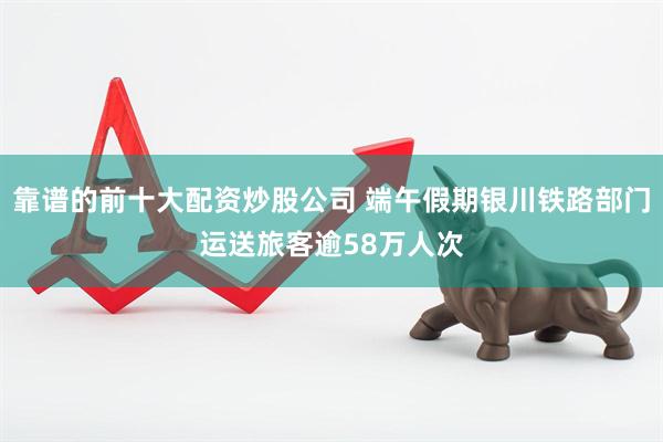 靠谱的前十大配资炒股公司 端午假期银川铁路部门运送旅客逾58万人次