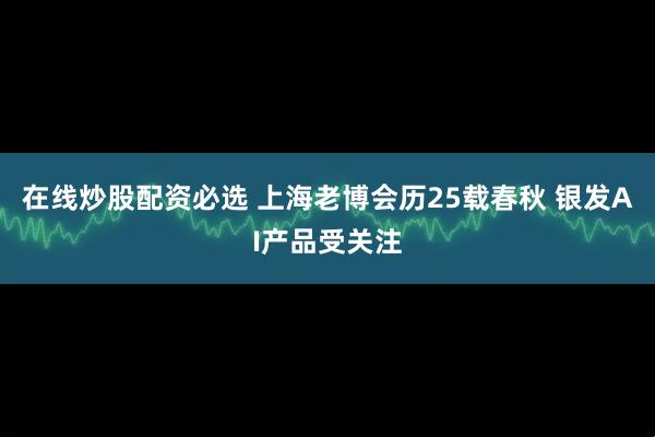 在线炒股配资必选 上海老博会历25载春秋 银发AI产品受关注