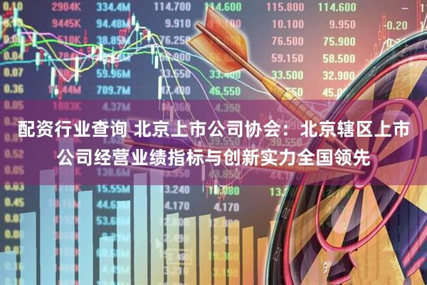 配资行业查询 北京上市公司协会：北京辖区上市公司经营业绩指标与创新实力全国领先
