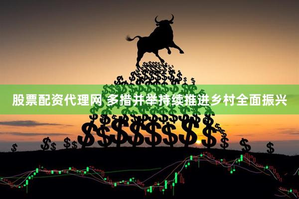股票配资代理网 多措并举持续推进乡村全面振兴