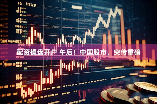 配资操盘开户 午后！中国股市，突传重磅