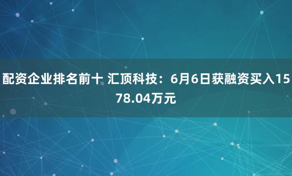 配资企业排名前十 汇顶科技：6月6日获融资买入1578.04万元