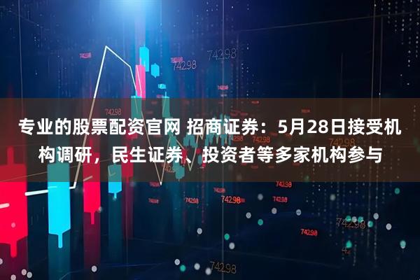 专业的股票配资官网 招商证券：5月28日接受机构调研，民生证券、投资者等多家机构参与