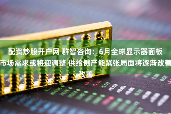 配资炒股开户网 群智咨询：6月全球显示器面板市场需求或将迎调整 供给侧产能紧张局面将逐渐改善