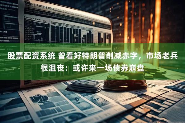 股票配资系统 曾看好特朗普削减赤字，市场老兵很沮丧：或许来一场债券崩盘
