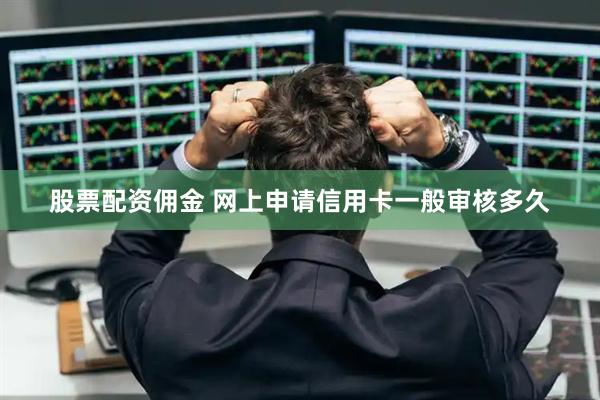 股票配资佣金 网上申请信用卡一般审核多久