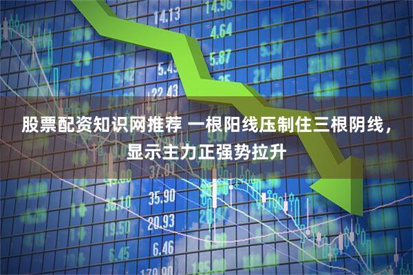股票配资知识网推荐 一根阳线压制住三根阴线，显示主力正强势拉升