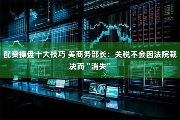 配资操盘十大技巧 美商务部长：关税不会因法院裁决而“消失”