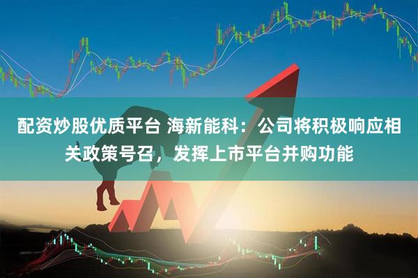 配资炒股优质平台 海新能科：公司将积极响应相关政策号召，发挥上市平台并购功能