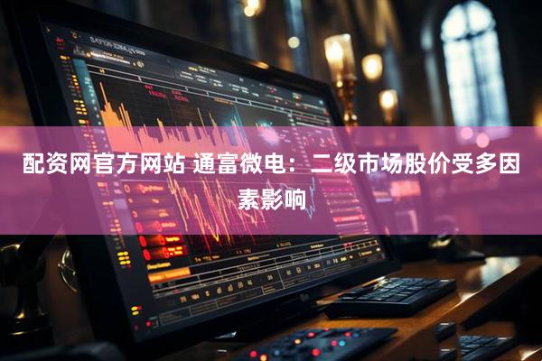 配资网官方网站 通富微电：二级市场股价受多因素影响