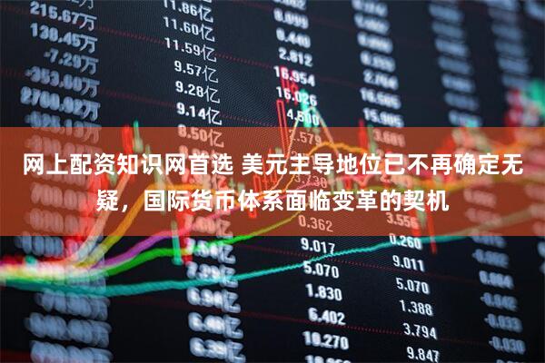 网上配资知识网首选 美元主导地位已不再确定无疑，国际货币体系面临变革的契机