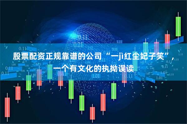 股票配资正规靠谱的公司 “一jì红尘妃子笑”，一个有文化的执拗误读