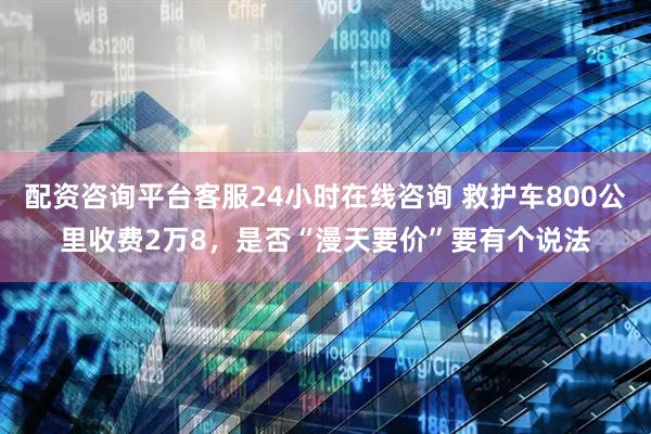 配资咨询平台客服24小时在线咨询 救护车800公里收费2万8，是否“漫天要价”要有个说法