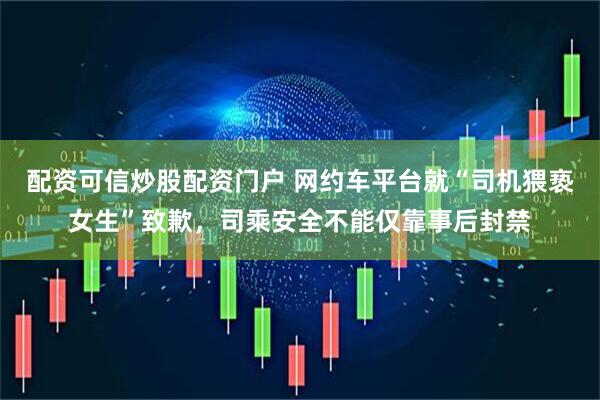 配资可信炒股配资门户 网约车平台就“司机猥亵女生”致歉，司乘安全不能仅靠事后封禁