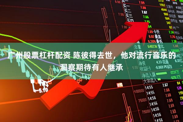 广州股票杠杆配资 陈彼得去世，他对流行音乐的洞察期待有人继承