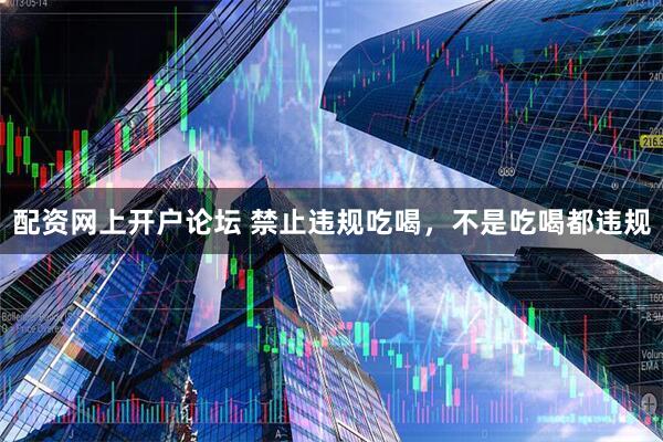 配资网上开户论坛 禁止违规吃喝，不是吃喝都违规
