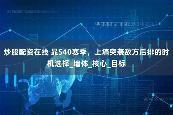 炒股配资在线 暃S40赛季，上墙突袭敌方后排的时机选择_墙体_核心_目标