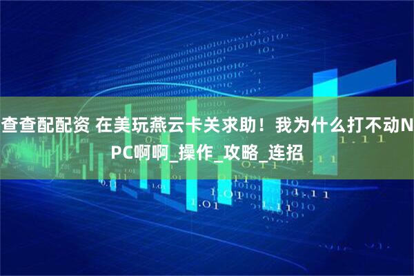 查查配配资 在美玩燕云卡关求助！我为什么打不动NPC啊啊_操作_攻略_连招