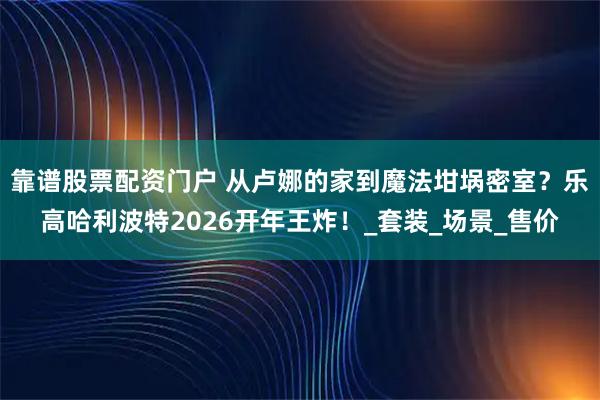 靠谱股票配资门户 从卢娜的家到魔法坩埚密室？乐高哈利波特2026开年王炸！_套装_场景_售价