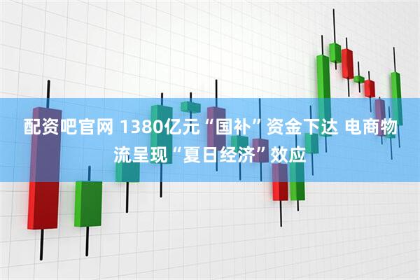 配资吧官网 1380亿元“国补”资金下达 电商物流呈现“夏日经济”效应