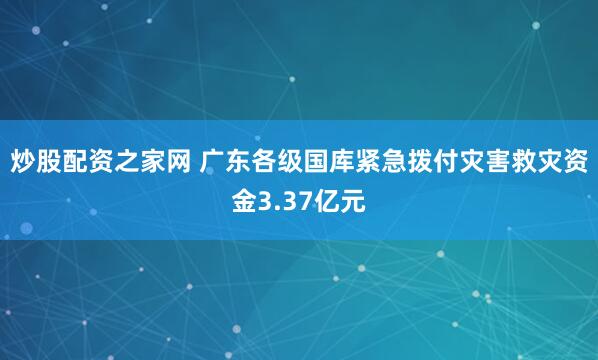 炒股配资之家网 广东各级国库紧急拨付灾害救灾资金3.37亿元