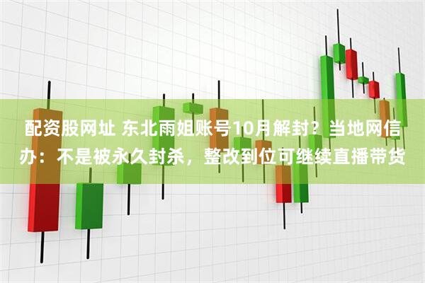 配资股网址 东北雨姐账号10月解封？当地网信办：不是被永久封杀，整改到位可继续直播带货