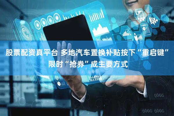 股票配资真平台 多地汽车置换补贴按下“重启键” 限时“抢券”成主要方式