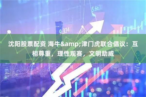 沈阳股票配资 海牛&津门虎联合倡议：互相尊重，理性观赛，文明助威