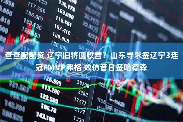查查配配资 辽宁旧将回收营？山东寻求签辽宁3连冠FMVP弗格 效仿昔日签哈德森